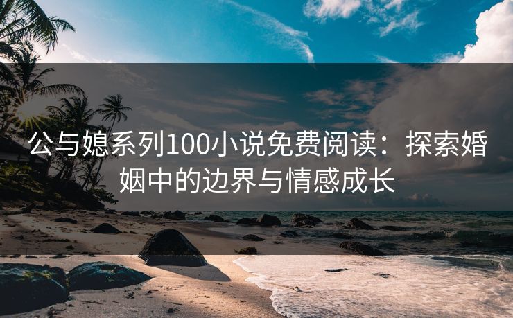 公与媳系列100小说免费阅读：探索婚姻中的边界与情感成长