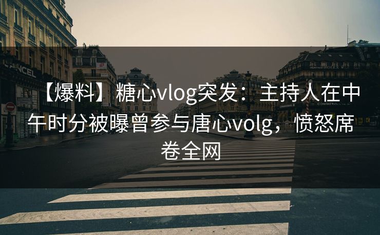 【爆料】糖心vlog突发:主持人在中午时分被曝曾参与唐心volg,愤怒席卷全网 【爆料】糖心vlog突发:主持人在中午时分被曝曾参与唐心volg,愤怒席卷全网