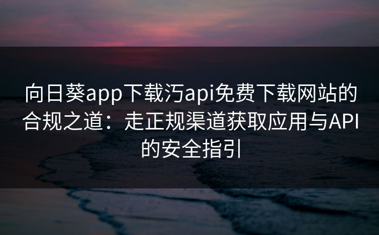 向日葵app下载汅api免费下载网站的合规之道:走正规渠道获取应用与API的安全指引 向日葵app下载汅api免费下载网站的合规之道:走正规渠道获取应用与API的安全指引