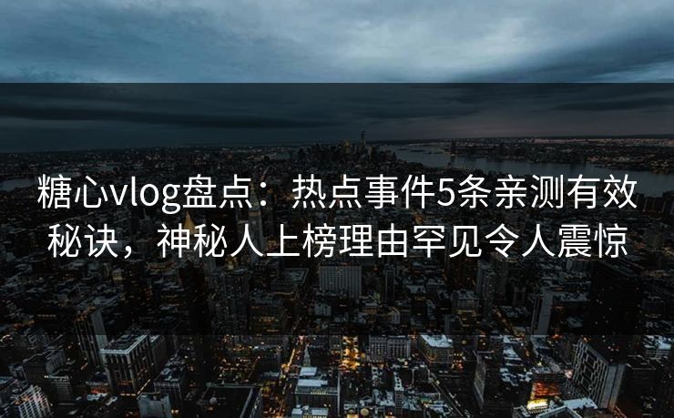 糖心vlog盘点:热点事件5条亲测有效秘诀,神秘人上榜理由罕见令人震惊 糖心vlog盘点:热点事件5条亲测有效秘诀,神秘人上榜理由罕见令人震惊