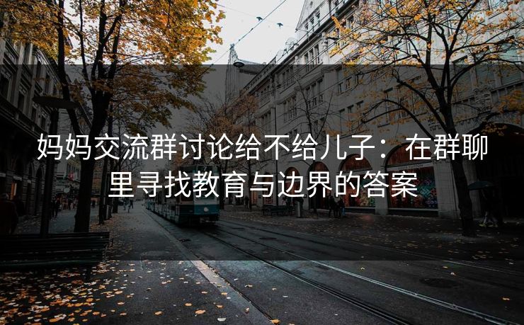 妈妈交流群讨论给不给儿子：在群聊里寻找教育与边界的答案