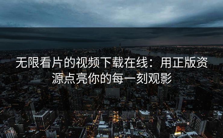 无限看片的视频下载在线：用正版资源点亮你的每一刻观影