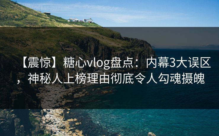 【震惊】糖心vlog盘点：内幕3大误区，神秘人上榜理由彻底令人勾魂摄魄