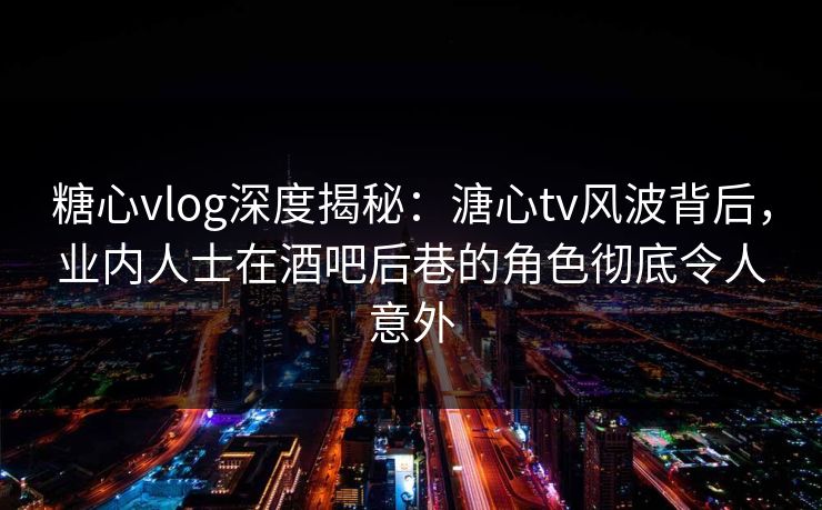 糖心vlog深度揭秘:溏心tv风波背后,业内人士在酒吧后巷的角色彻底令人意外 糖心vlog深度揭秘:溏心tv风波背后,业内人士在酒吧后巷的角色彻底令人意外