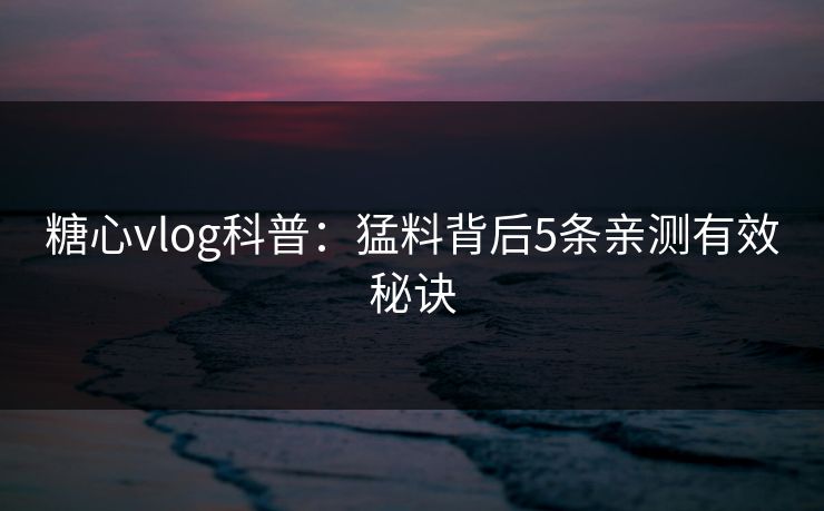 糖心vlog科普:猛料背后5条亲测有效秘诀 糖心vlog科普:猛料背后5条亲测有效秘诀