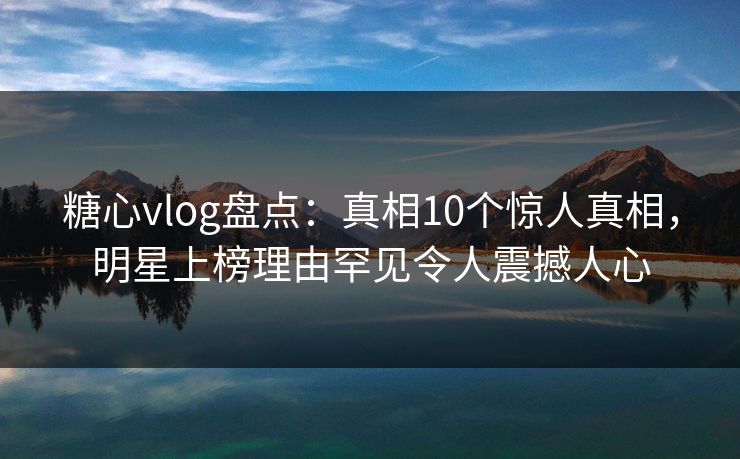 糖心vlog盘点:真相10个惊人真相,明星上榜理由罕见令人震撼人心 糖心vlog盘点:真相10个惊人真相,明星上榜理由罕见令人震撼人心