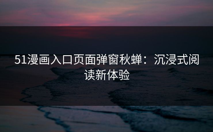 51漫画入口页面弹窗秋蝉:沉浸式阅读新体验 51漫画入口页面弹窗秋蝉:沉浸式阅读新体验