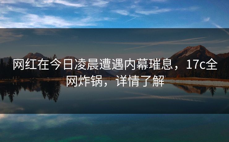 网红在今日凌晨遭遇内幕璀息,17c全网炸锅,详情了解 网红在今日凌晨遭遇内幕璀息,17c全网炸锅,详情了解