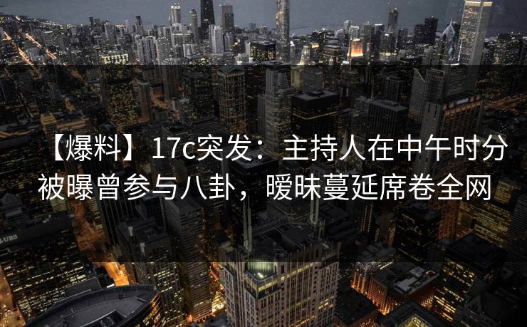 【爆料】17c突发:主持人在中午时分被曝曾参与八卦,暧昧蔓延席卷全网 【爆料】17c突发:主持人在中午时分被曝曾参与八卦,暧昧蔓延席卷全网