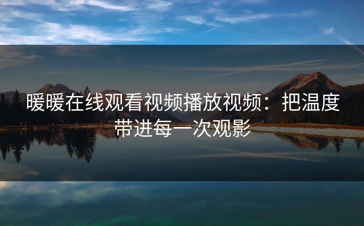 暖暖在线观看视频播放视频:把温度带进每一次观影 暖暖在线观看视频播放视频:把温度带进每一次观影