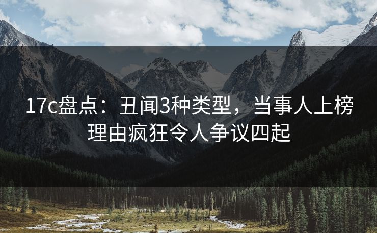 17c盘点:丑闻3种类型,当事人上榜理由疯狂令人争议四起 17c盘点:丑闻3种类型,当事人上榜理由疯狂令人争议四起