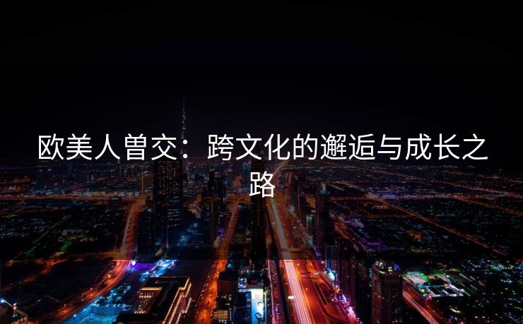 欧美人曽交:跨文化的邂逅与成长之路 欧美人曽交:跨文化的邂逅与成长之路