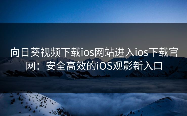 向日葵视频下载ios网站进入ios下载官网：安全高效的iOS观影新入口