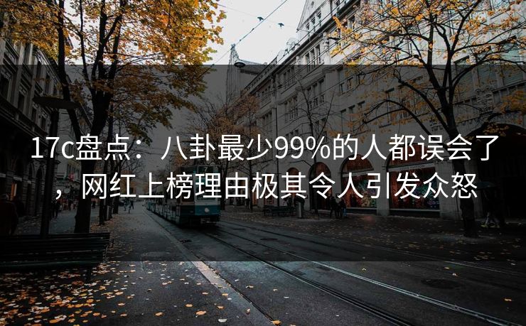 17c盘点：八卦最少99%的人都误会了，网红上榜理由极其令人引发众怒