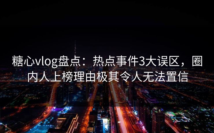 糖心vlog盘点:热点事件3大误区,圈内人上榜理由极其令人无法置信 糖心vlog盘点:热点事件3大误区,圈内人上榜理由极其令人无法置信