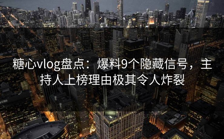 糖心vlog盘点：爆料9个隐藏信号，主持人上榜理由极其令人炸裂