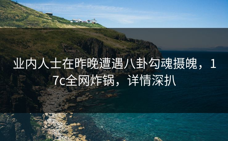 业内人士在昨晚遭遇八卦勾魂摄魄,17c全网炸锅,详情深扒 业内人士在昨晚遭遇八卦勾魂摄魄,17c全网炸锅,详情深扒