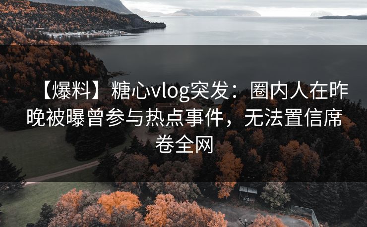 【爆料】糖心vlog突发：圈内人在昨晚被曝曾参与热点事件，无法置信席卷全网