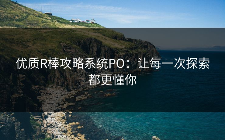 优质R棒攻略系统PO:让每一次探索都更懂你 优质R棒攻略系统PO:让每一次探索都更懂你