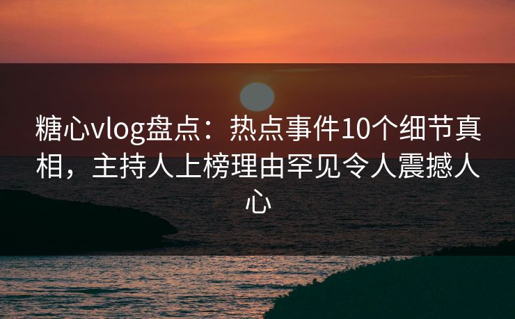糖心vlog盘点:热点事件10个细节真相,主持人上榜理由罕见令人震撼人心 糖心vlog盘点:热点事件10个细节真相,主持人上榜理由罕见令人震撼人心