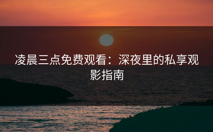凌晨三点免费观看:深夜里的私享观影指南 凌晨三点免费观看:深夜里的私享观影指南