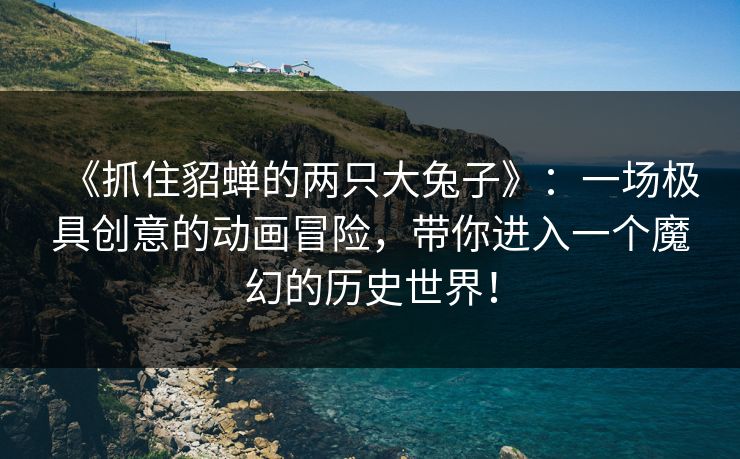 《抓住貂蝉的两只大兔子》：一场极具创意的动画冒险，带你进入一个魔幻的历史世界！