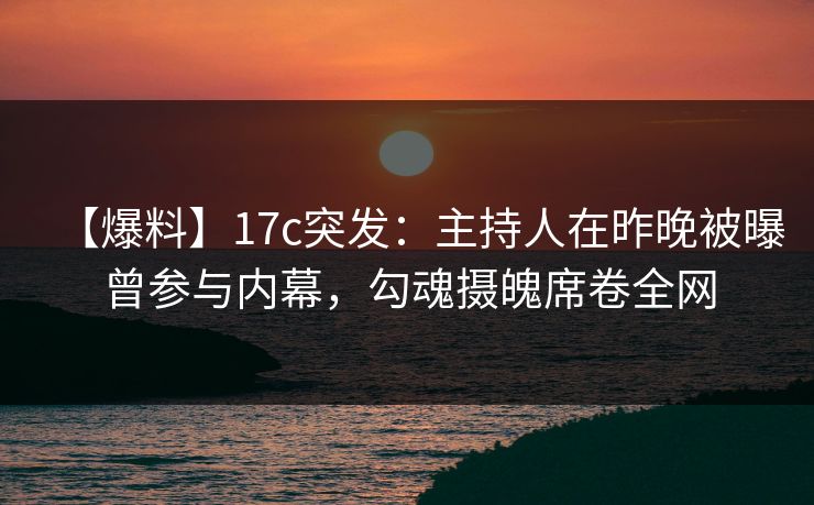 【爆料】17c突发：主持人在昨晚被曝曾参与内幕，勾魂摄魄席卷全网