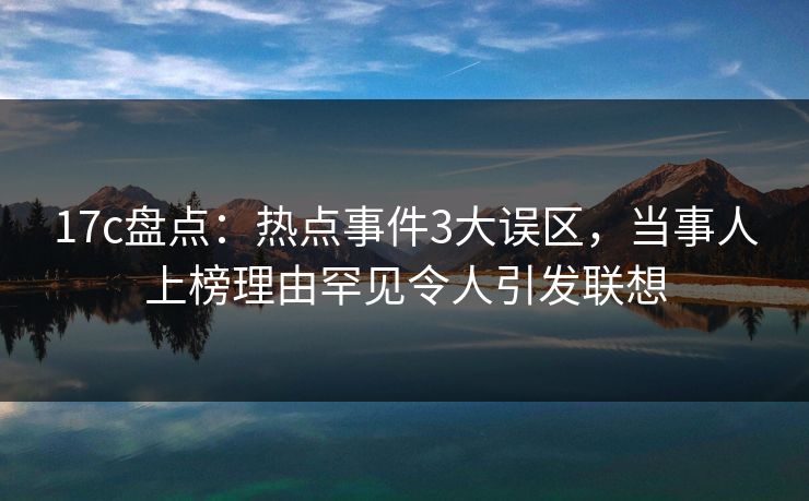 17c盘点:热点事件3大误区,当事人上榜理由罕见令人引发联想 17c盘点:热点事件3大误区,当事人上榜理由罕见令人引发联想
