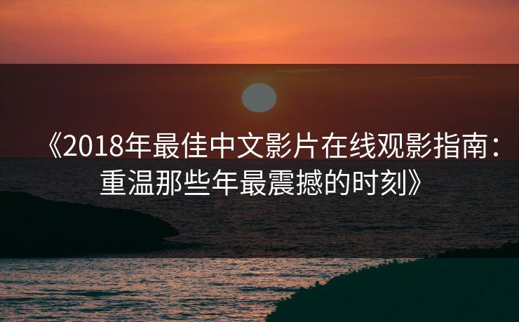《2018年最佳中文影片在线观影指南:重温那些年最震撼的时刻》 《2018年最佳中文影片在线观影指南:重温那些年最震撼的时刻》