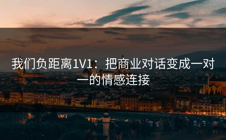 我们负距离1V1：把商业对话变成一对一的情感连接