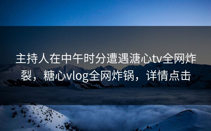 主持人在中午时分遭遇溏心tv全网炸裂,糖心vlog全网炸锅,详情点击 主持人在中午时分遭遇溏心tv全网炸裂,糖心vlog全网炸锅,详情点击