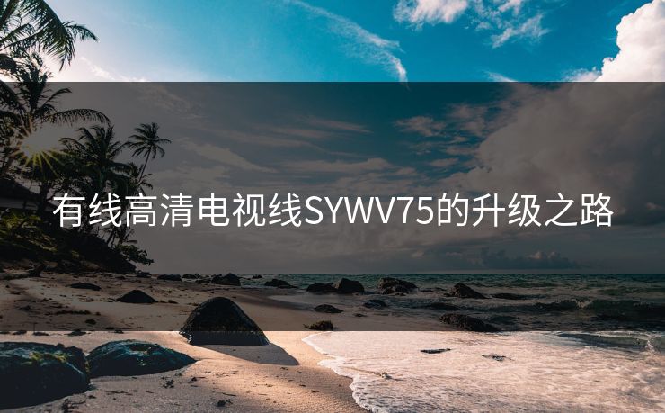 有线高清电视线SYWV75的升级之路 有线高清电视线SYWV75的升级之路