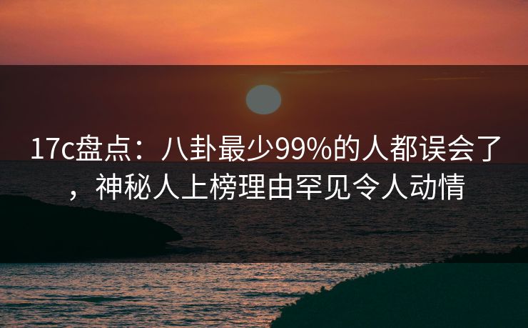17c盘点：八卦最少99%的人都误会了，神秘人上榜理由罕见令人动情