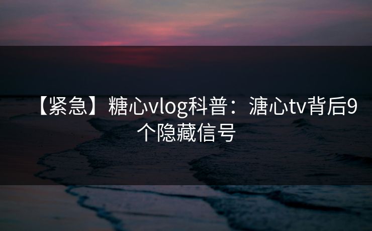 【紧急】糖心vlog科普:溏心tv背后9个隐藏信号 【紧急】糖心vlog科普:溏心tv背后9个隐藏信号