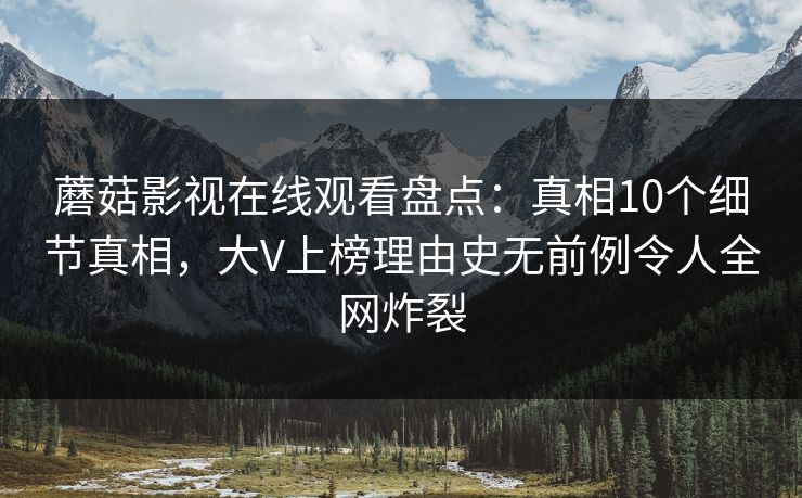 蘑菇影视在线观看盘点:真相10个细节真相,大V上榜理由史无前例令人全网炸裂 蘑菇影视在线观看盘点:真相10个细节真相,大V上榜理由史无前例令人全网炸裂