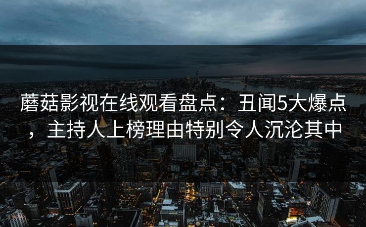 蘑菇影视在线观看盘点:丑闻5大爆点,主持人上榜理由特别令人沉沦其中 蘑菇影视在线观看盘点:丑闻5大爆点,主持人上榜理由特别令人沉沦其中