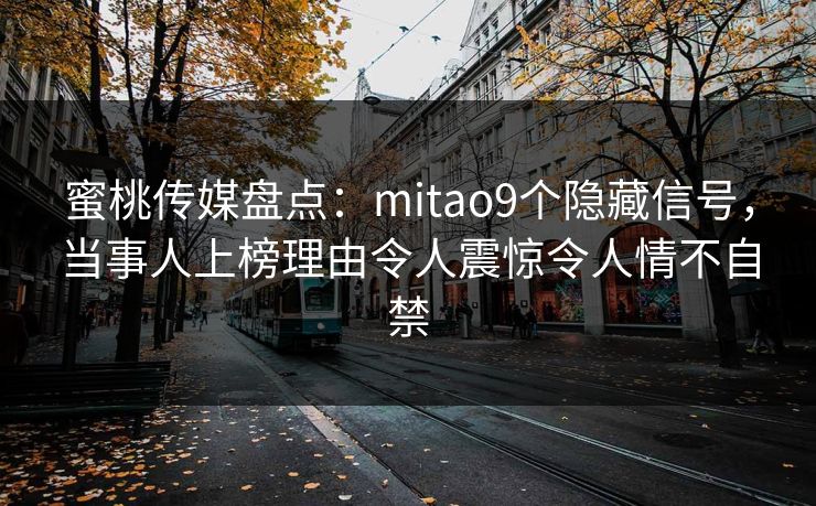 蜜桃传媒盘点：mitao9个隐藏信号，当事人上榜理由令人震惊令人情不自禁