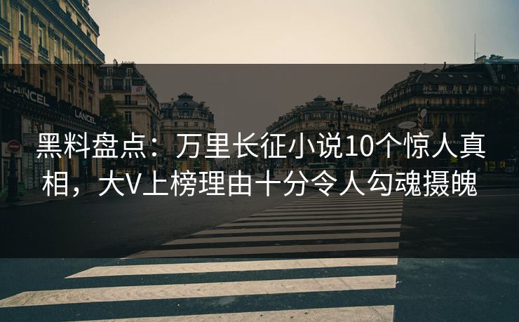 黑料盘点：万里长征小说10个惊人真相，大V上榜理由十分令人勾魂摄魄