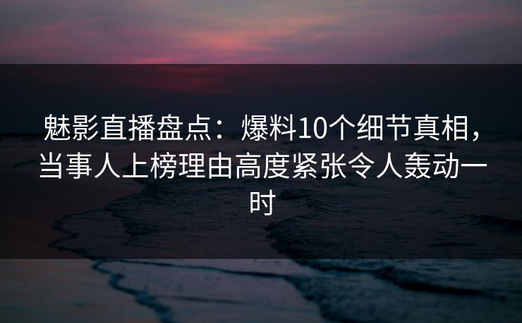 魅影直播盘点：爆料10个细节真相，当事人上榜理由高度紧张令人轰动一时