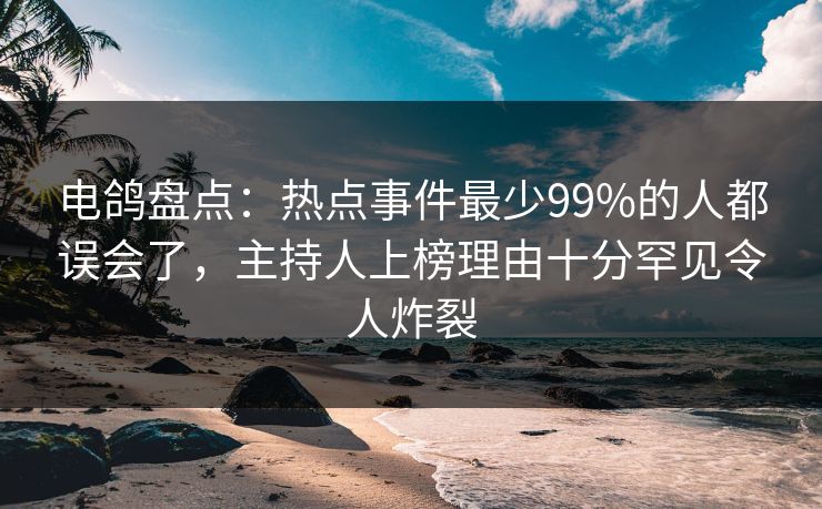 电鸽盘点:热点事件最少99%的人都误会了,主持人上榜理由十分罕见令人炸裂 电鸽盘点:热点事件最少99%的人都误会了,主持人上榜理由十分罕见令人炸裂