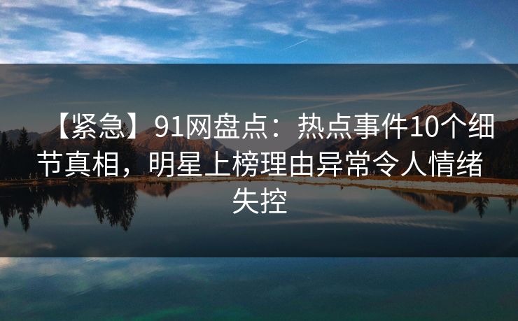 【紧急】91网盘点:热点事件10个细节真相,明星上榜理由异常令人情绪失控 【紧急】91网盘点:热点事件10个细节真相,明星上榜理由异常令人情绪失控