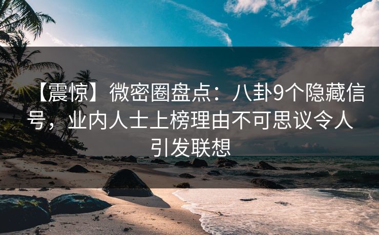 【震惊】微密圈盘点:八卦9个隐藏信号,业内人士上榜理由不可思议令人引发联想 【震惊】微密圈盘点:八卦9个隐藏信号,业内人士上榜理由不可思议令人引发联想
