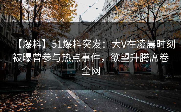 【爆料】51爆料突发：大V在凌晨时刻被曝曾参与热点事件，欲望升腾席卷全网