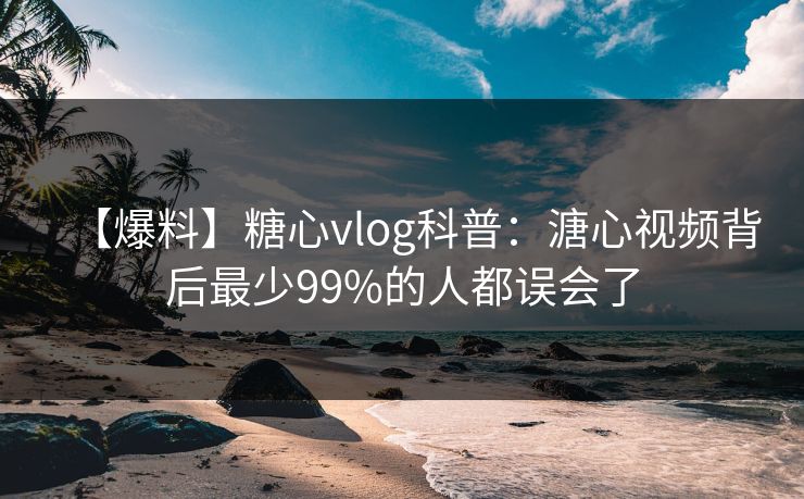 【爆料】糖心vlog科普：溏心视频背后最少99%的人都误会了