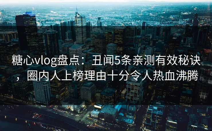 糖心vlog盘点：丑闻5条亲测有效秘诀，圈内人上榜理由十分令人热血沸腾