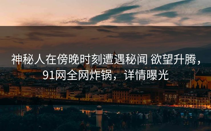 神秘人在傍晚时刻遭遇秘闻 欲望升腾,91网全网炸锅,详情曝光 神秘人在傍晚时刻遭遇秘闻 欲望升腾,91网全网炸锅,详情曝光